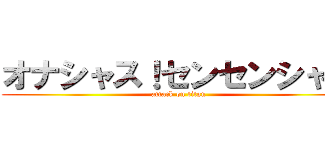 オナシャス！センセンシャル (attack on titan)