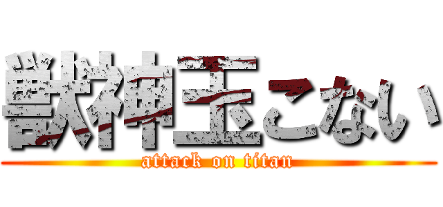 獣神玉こない (attack on titan)