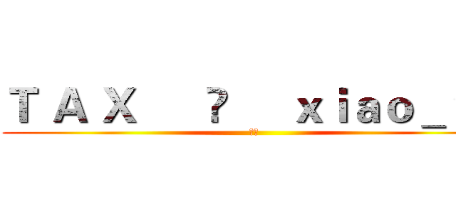 Ｔ Ａ Ｘ      ♚     ｘｉａｏ＿ｙｚ (嘿嘿)