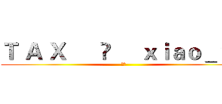 Ｔ Ａ Ｘ      ♚     ｘｉａｏ＿ｙｚ (嘿嘿)