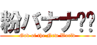 粉バナナ⭐︎ (God of the New World)