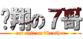 吖翔の７哥 (eat shit on 7brother)