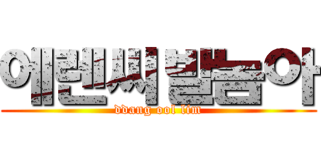에렌씨발놈아 (ddang ool lim)