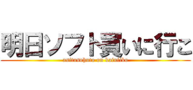 明日ソフト買いに行こ (asitasohuto on kainiiko)