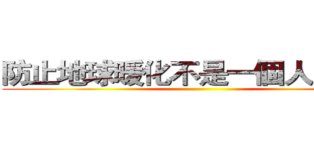 防止地球暖化不是一個人的責任 ()