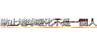 防止地球暖化不是一個人的責任 ()