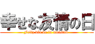 幸せな友情の日 (Feliz día de la amistad )