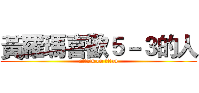 黃羅瑪喜歡５－３的人 (attack on titan)
