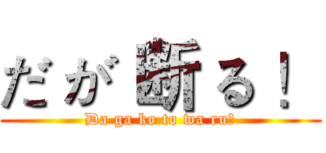 だ が 断 る ！ (Da ga ko to wa ru！)