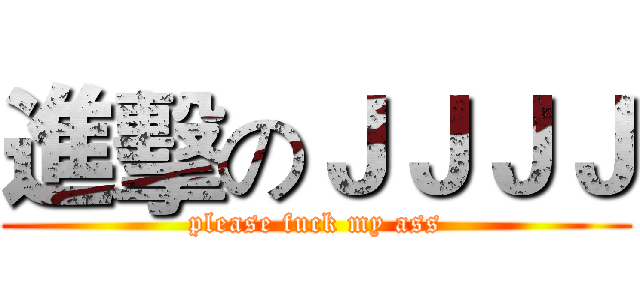 進擊のＪＪＪＪ (please fuck my ass)
