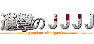 進擊のＪＪＪＪ (please fuck my ass)