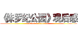 《侏罗纪公园》观后感 (attack on dinosaur)