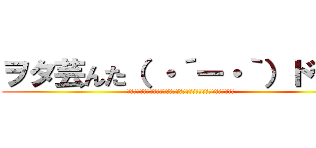 ヲタ芸んた（ ・´ー・｀）ドヤァ (アンアンダバタバスーパーデリシャスホワイトハイパーウルトラドーン！)