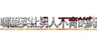哪里买让男人不育的药 (哪里买让男人不育的药【电-186x2687x6963-Q278180069元-吉-药-业】我们做的是长期生意,靠的是老客户长期支持 http://sngk.net/yaVBgv
)