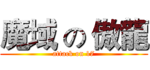 魔域 の 傲龍 (attack on 17)