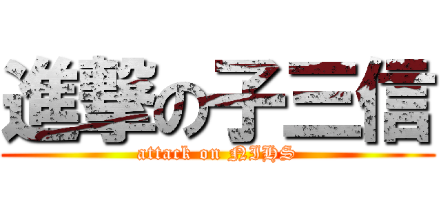 進撃の子三信 (attack on NIHS)