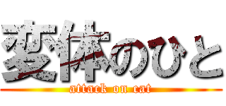 変体のひと (attack on cat)