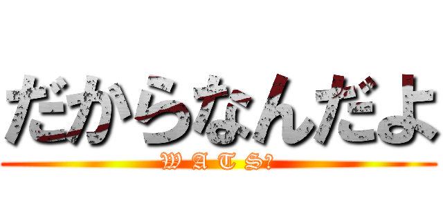 だからなんだよ (W A T S❓)