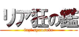 リア狂の鑑 (fuzi syuusuke)