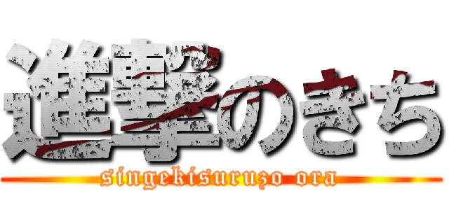 進撃のきち (singekisuruzo ora)