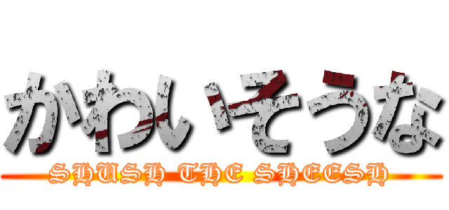 かわいそうな (SHUSH THE SHEESH)