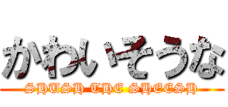 かわいそうな (SHUSH THE SHEESH)