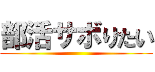 部活サボりたい ()