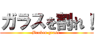 ガラスを割れ！ (Broken grass )