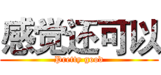 感觉还可以 (Pretty good)