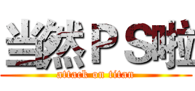 当然ＰＳ啦 (attack on titan)