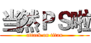 当然ＰＳ啦 (attack on titan)