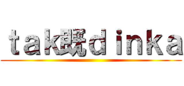 ｔａｋ既ｄｉｎｋａ ()