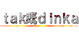 ｔａｋ既ｄｉｎｋａ ()