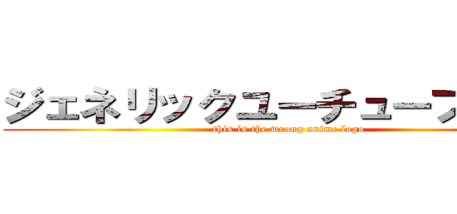 ジェネリックユーチューブドラマ (this is the wrong anime logo)