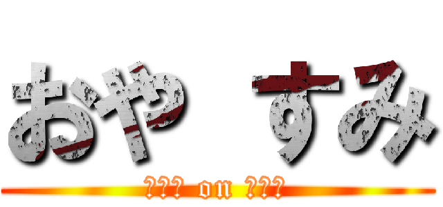 おや すみ (ｽﾔｧ on ｽﾔｧ)