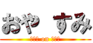 おや すみ (ｽﾔｧ on ｽﾔｧ)