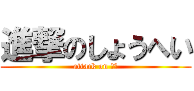 進撃のしょうへい (attack on ｈｅ)