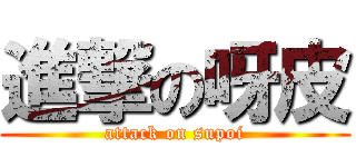 進撃の呀皮 (attack on supoi)