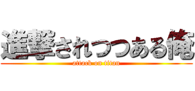 進撃されつつある俺 (attack on titan)