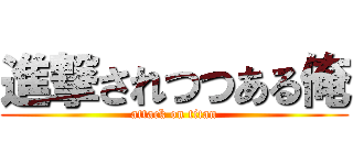 進撃されつつある俺 (attack on titan)