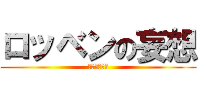 ロッベンの妄想 (変態ロッベン)