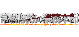 常勝無敗の業務本部 (Invincible Operations Headquarters)