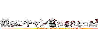 奴らにキャン言わされとった恐怖を (that day...of the terror of being at their)