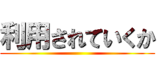 利用されていくか ()