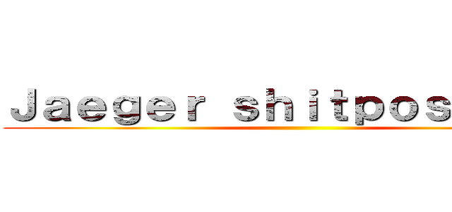 Ｊａｅｇｅｒ ｓｈｉｔｐｏｓｔｉｎｇ  ()