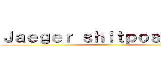 Ｊａｅｇｅｒ ｓｈｉｔｐｏｓｔｉｎｇ  ()