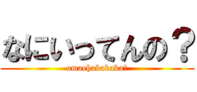 なにいってんの？ (omaehabakaka?)