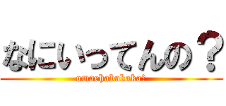 なにいってんの？ (omaehabakaka?)