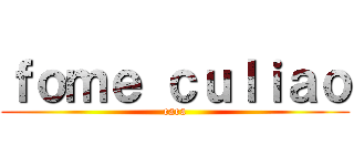 ｆｏｍｅ ｃｕｌｉａｏ (eaea)