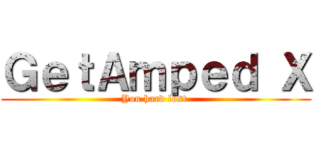 ＧｅｔＡｍｐｅｄ Ｘ (You hard lost )
